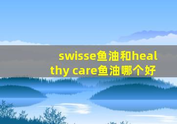 swisse鱼油和healthy care鱼油哪个好